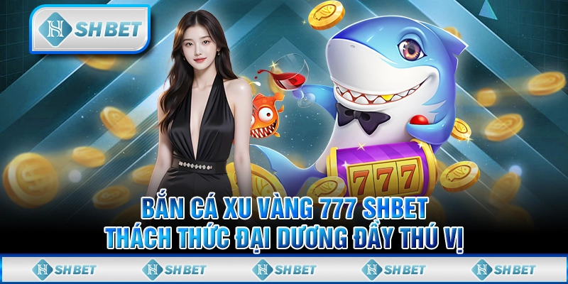 Bắn Cá Xu Vàng 777 SHBET – Thách Thức Đại Dương Đầy Thú Vị