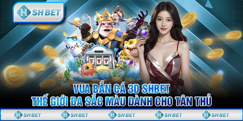 Vua Bắn Cá 3D Hot SHBET – Sân Chơi Giải Trí Đỉnh Cao Cho Tân Thủ