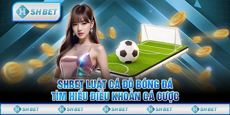 SHBET Luật Cá Độ Bóng Đá – Tìm Hiểu Điều Khoản Cá Cược