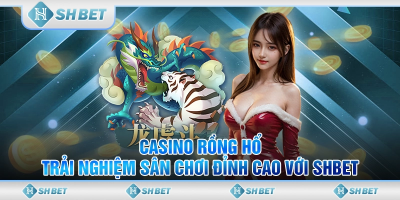 Casino Rồng Hổ - Trải Nghiệm Sân Chơi Đỉnh Cao Với SHBET