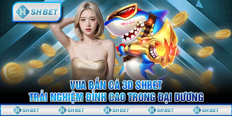 Vua Bắn Cá 3D SHBET – Trải Nghiệm Đỉnh Cao Trong Đại Dương