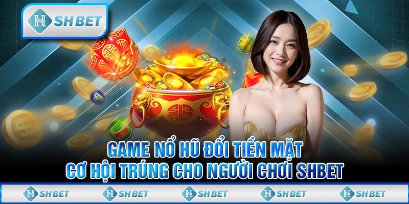 Game Nổ Hũ Đổi Tiền Mặt – Cơ Hội Trúng Cho Người Chơi SHBET