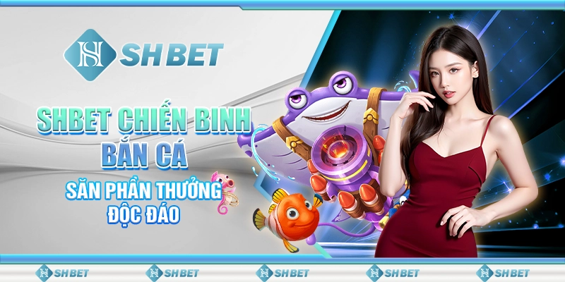 SHBET Chiến Binh Bắn Cá Săn Phần Thưởng Độc Đáo