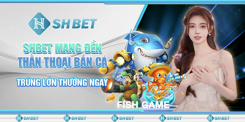 SHBET Mang Đến Thần Thoại Bắn Cá - Trúng Lớn Thưởng Ngay
