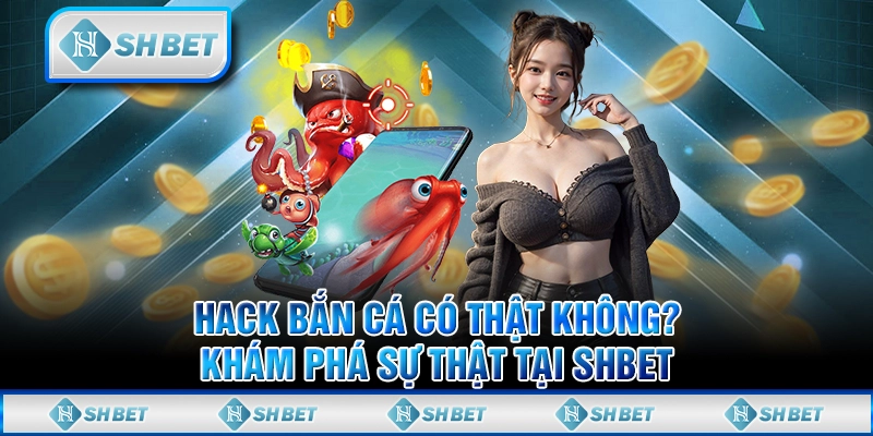 Hack Bắn Cá Có Thật Không? Khám Phá Sự Thật Tại SHBET