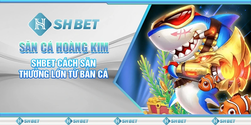 Săn Cá Hoàng Kim – SHBET Cách Săn Thưởng Lớn Từ Bắn Cá
