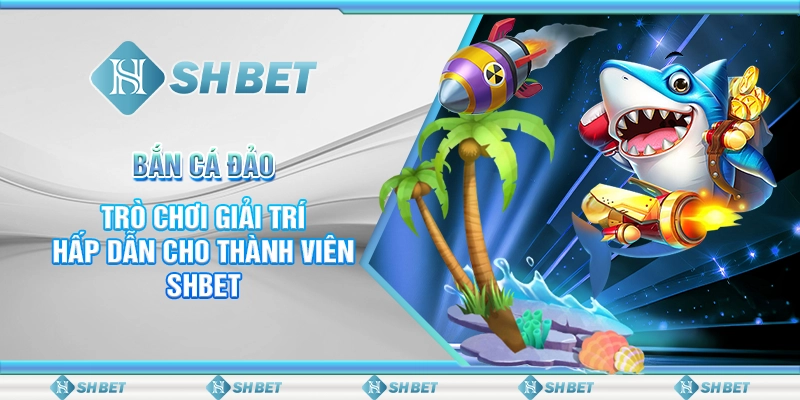 Bắn Cá Đảo - Trò Chơi Giải Trí Hấp Dẫn Cho Thành Viên SHBET
