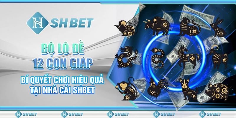 Bộ Lô Đề 12 Con Giáp - Bí Quyết Chơi Hiệu Quả Tại Nhà Cái SHBET