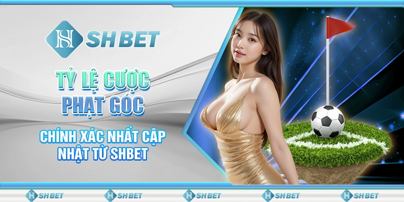 Tỷ Lệ Cược Phạt Góc Chính Xác Nhất Cập Nhật Từ SHBET