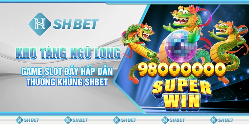 Kho Tàng Ngũ Long - Game Slot Đầy Hấp Dẫn Thưởng Khủng SHBET