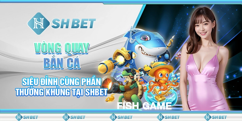 Vòng Quay Bắn Cá Siêu Đỉnh Cùng Phần Thưởng Khủng Tại SHBET