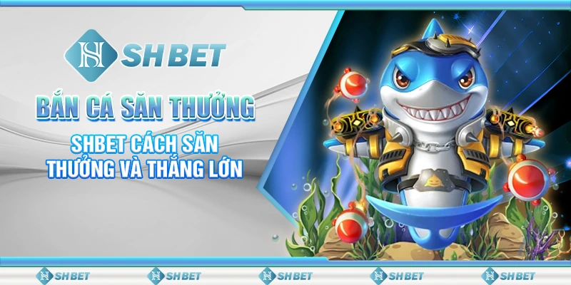 Bắn Cá Săn Thưởng – SHBET Cách Săn Thưởng Và Thắng Lớn