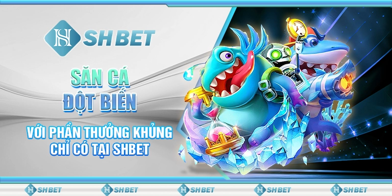 Săn Cá Đột Biến Với Phần Thưởng Khủng Chỉ Có Tại SHBET