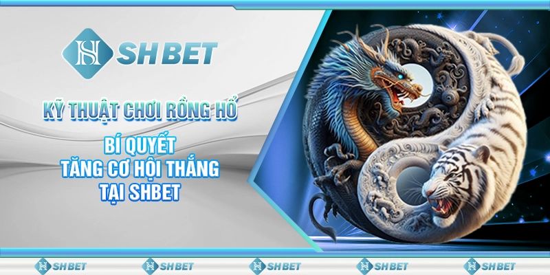 Kỹ Thuật Chơi Rồng Hổ - Bí Quyết Tăng Cơ Hội Thắng Tại SHBET