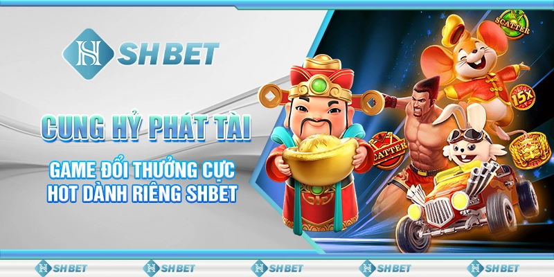 Cung Hỷ Phát Tài - Game Đổi Thưởng Cực Hot Dành Riêng SHBET