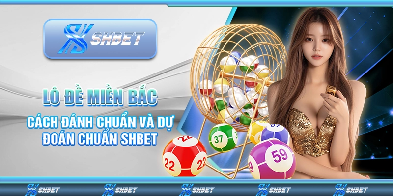 Lô Đề Miền Bắc – Cách Đánh Chuẩn Và Dự Đoán Chuẩn SHBET