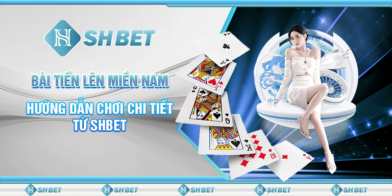 Bài Tiến Lên Miền Nam - Hướng Dẫn Chơi Chi Tiết Từ SHBET