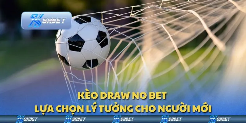 Kèo draw no bet - lựa chọn lý tưởng cho người mới