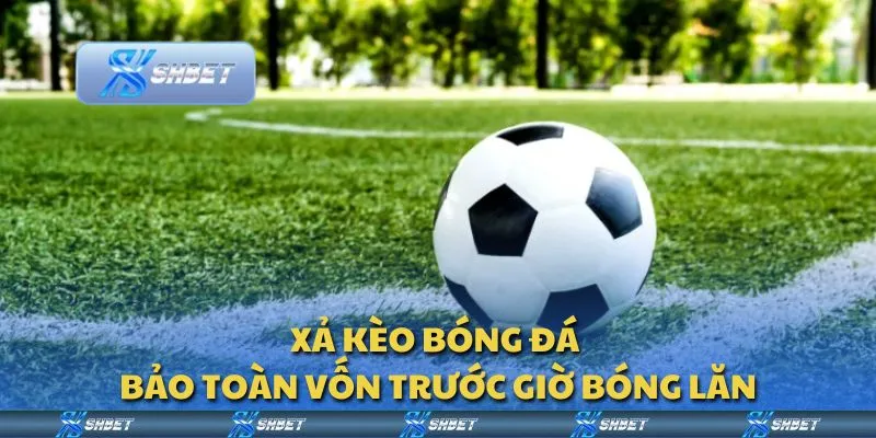 Xả kèo bóng đá - Bảo toàn vốn trước giờ bóng lăn