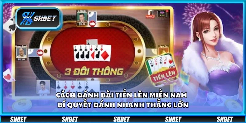 Cách đánh bài tiến lên miền nam - Bí quyết đánh nhanh thắng lớn