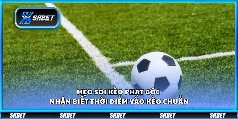 Mẹo soi kèo phạt góc - Nhận biết thời điểm vào kèo chuẩn